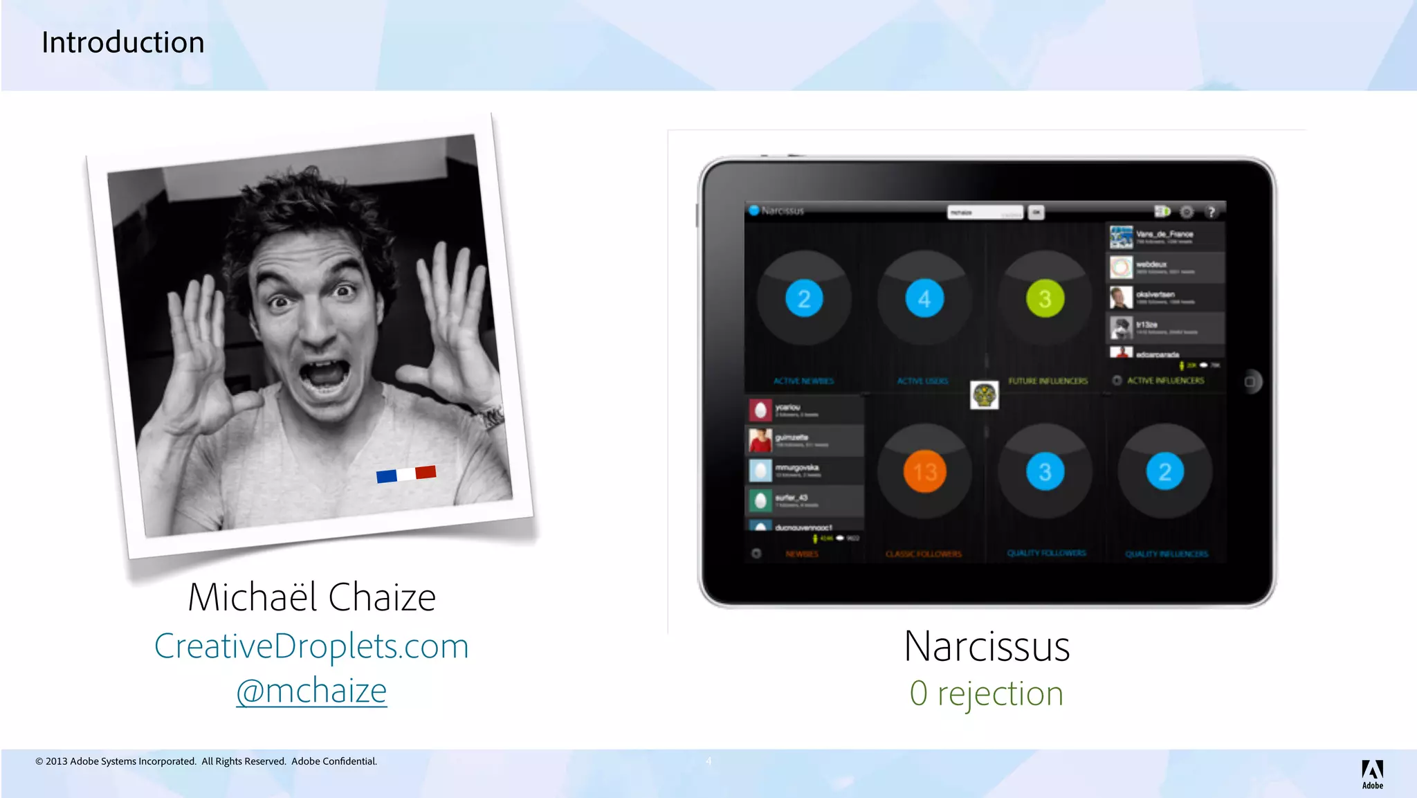 © 2013 Adobe Systems Incorporated. All Rights Reserved. Adobe Confidential.
Introduction
4
Michaël Chaize
@mchaize
CreativeDroplets.com Narcissus
0 rejection
 