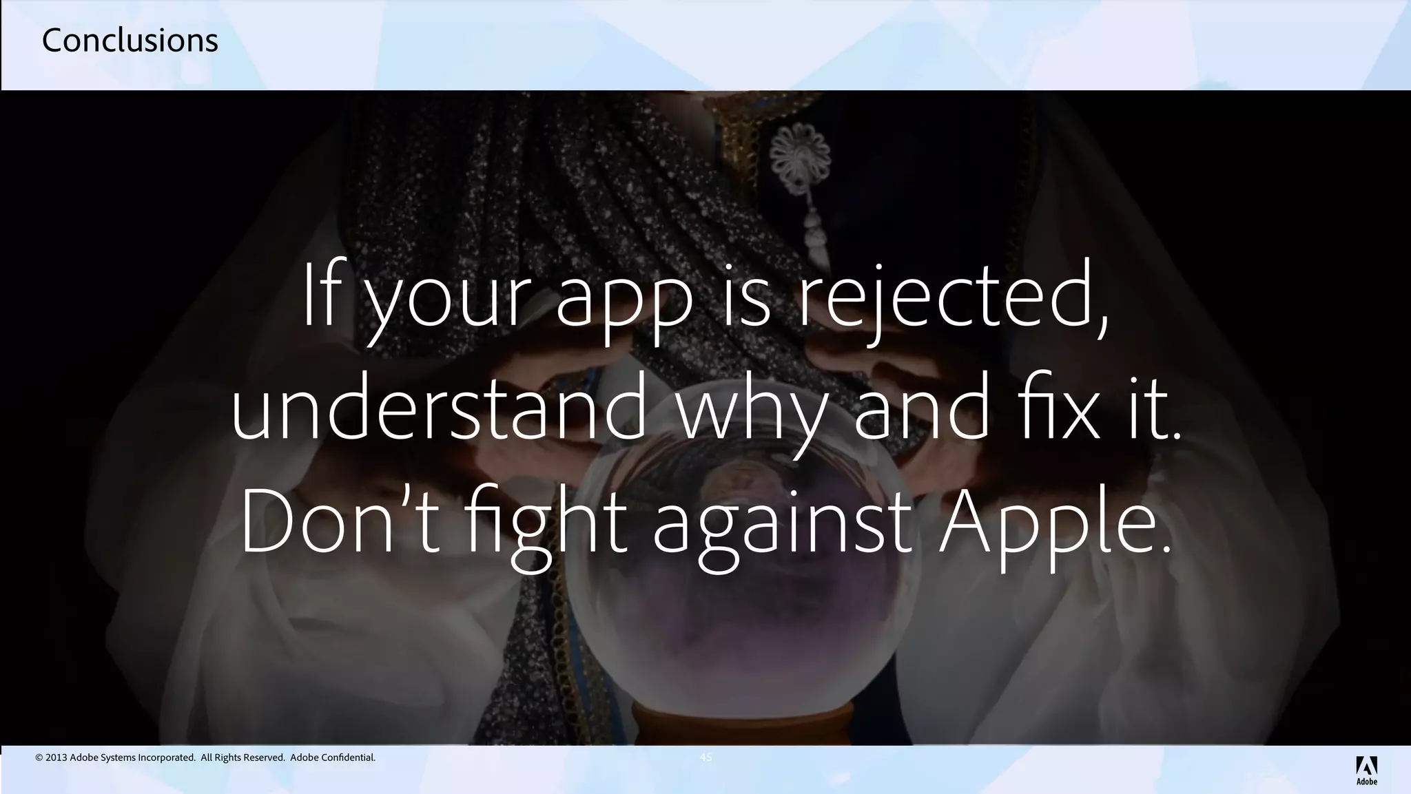 © 2013 Adobe Systems Incorporated. All Rights Reserved. Adobe Confidential.
Conclusions
45
If your app is rejected,
understand why and fix it.
Don’t fight against Apple.
 