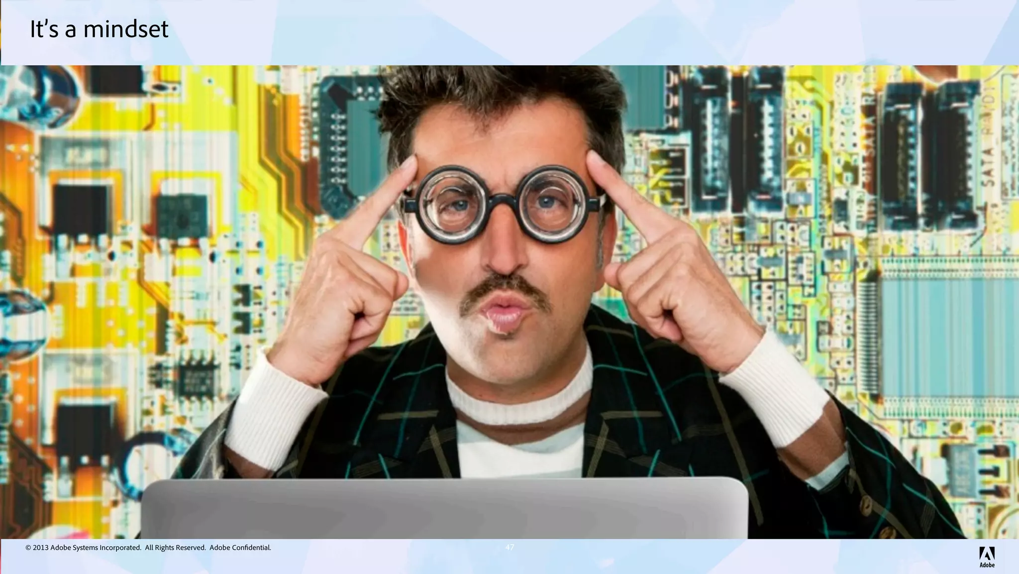 © 2013 Adobe Systems Incorporated. All Rights Reserved. Adobe Confidential.
It’s a mindset
47
 