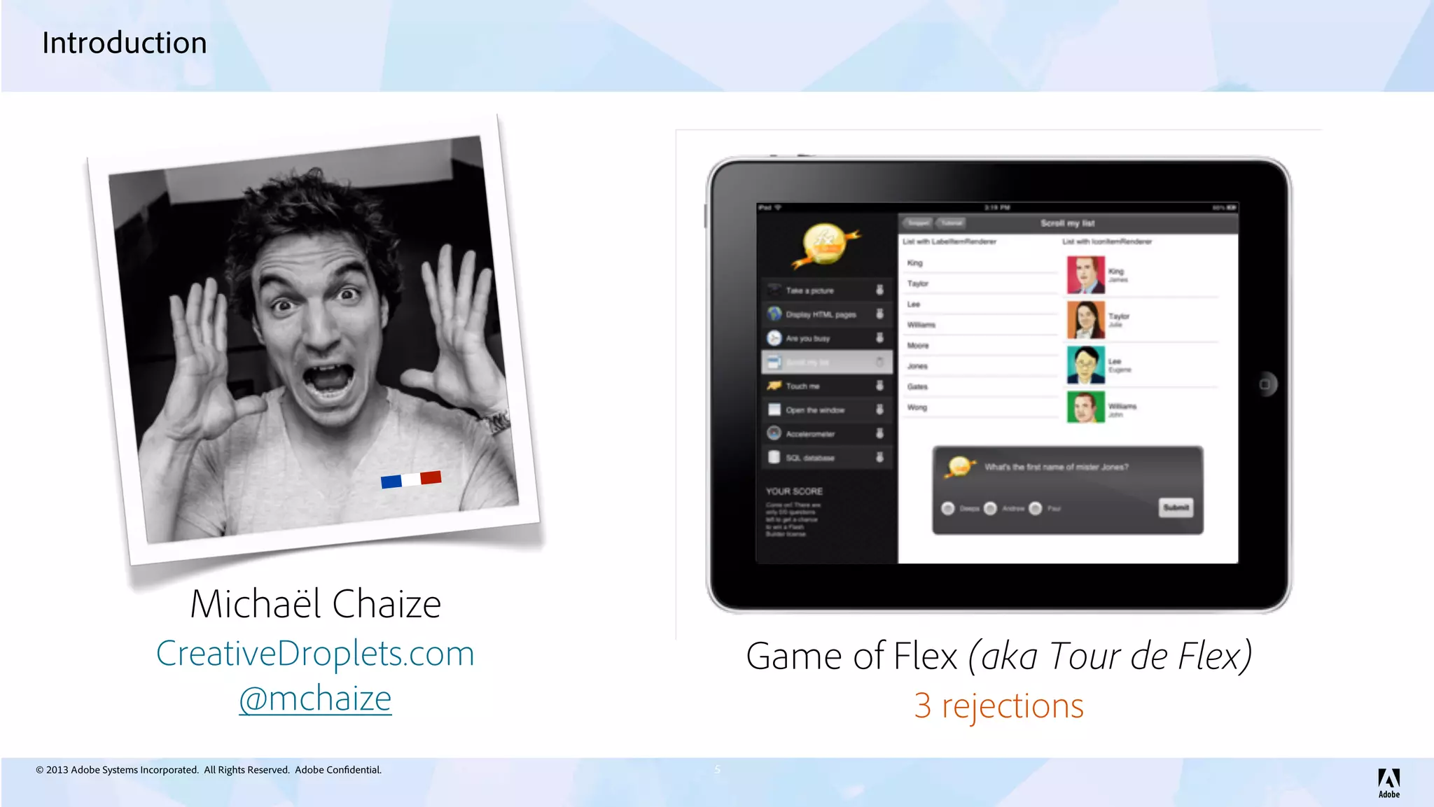 © 2013 Adobe Systems Incorporated. All Rights Reserved. Adobe Confidential.
Introduction
5
Michaël Chaize
@mchaize
CreativeDroplets.com Game of Flex (aka Tour de Flex)
3 rejections
 