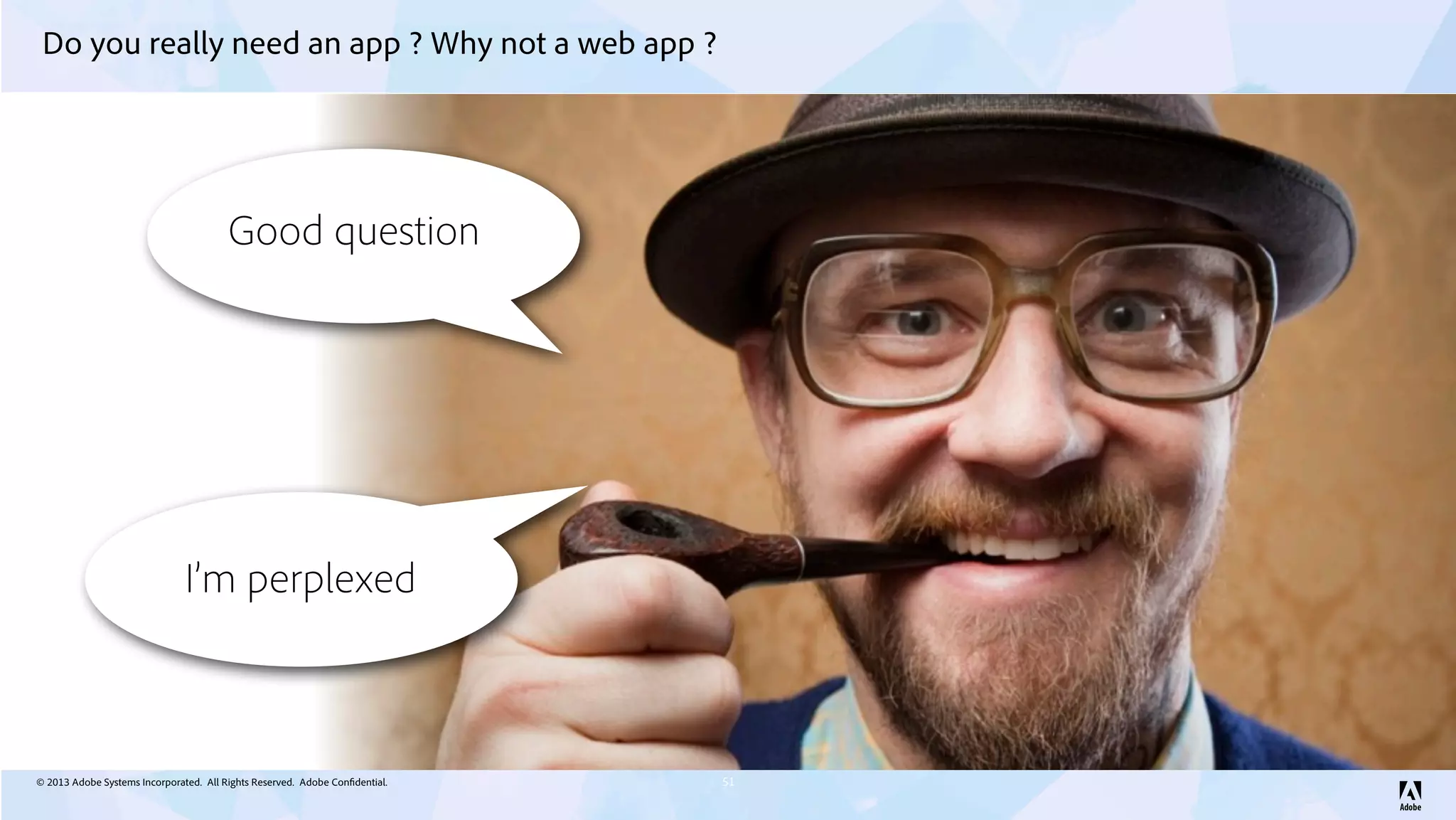 © 2013 Adobe Systems Incorporated. All Rights Reserved. Adobe Confidential.
Do you really need an app ? Why not a web app ?
51
Good question
I’m perplexed
 