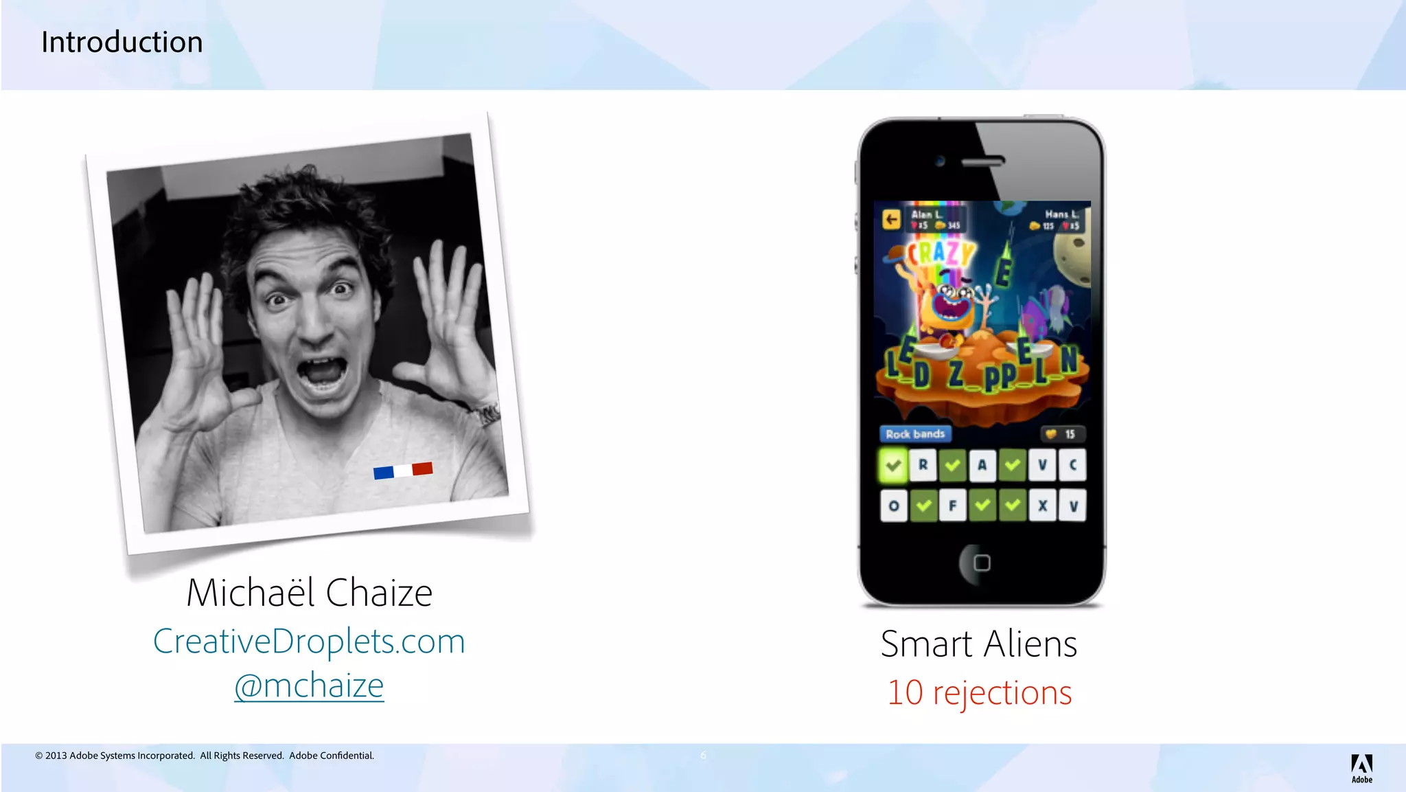 © 2013 Adobe Systems Incorporated. All Rights Reserved. Adobe Confidential.
Introduction
6
Michaël Chaize
@mchaize
CreativeDroplets.com Smart Aliens
10 rejections
 