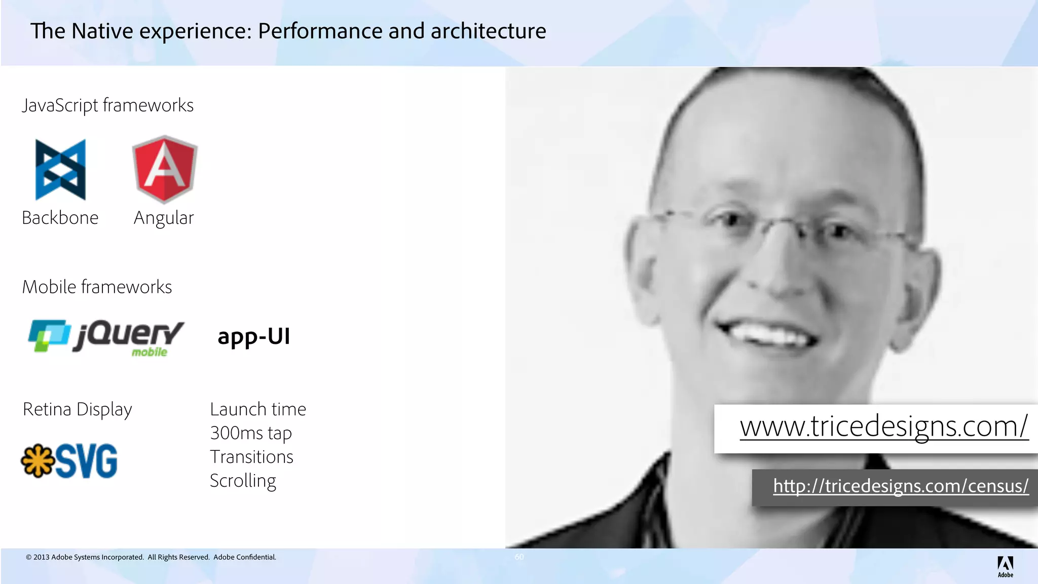 © 2013 Adobe Systems Incorporated. All Rights Reserved. Adobe Confidential.
The Native experience: Performance and architecture
60
Backbone Angular
JavaScript frameworks
Mobile frameworks
app-UI
Retina Display
www.tricedesigns.com/
http://tricedesigns.com/census/
Launch time
300ms tap
Transitions
Scrolling
 