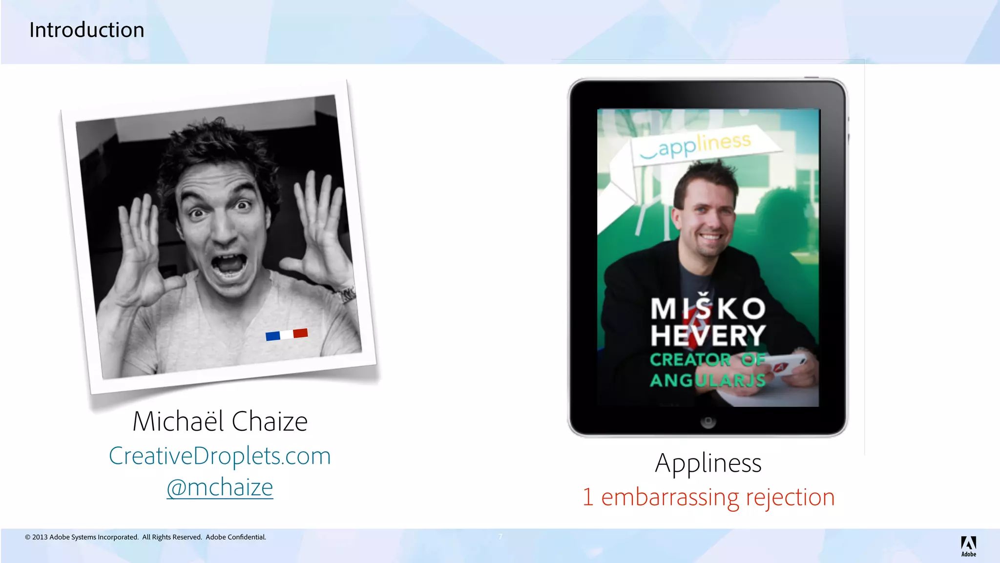 © 2013 Adobe Systems Incorporated. All Rights Reserved. Adobe Confidential.
Introduction
7
Michaël Chaize
@mchaize
CreativeDroplets.com Appliness
1 embarrassing rejection
 