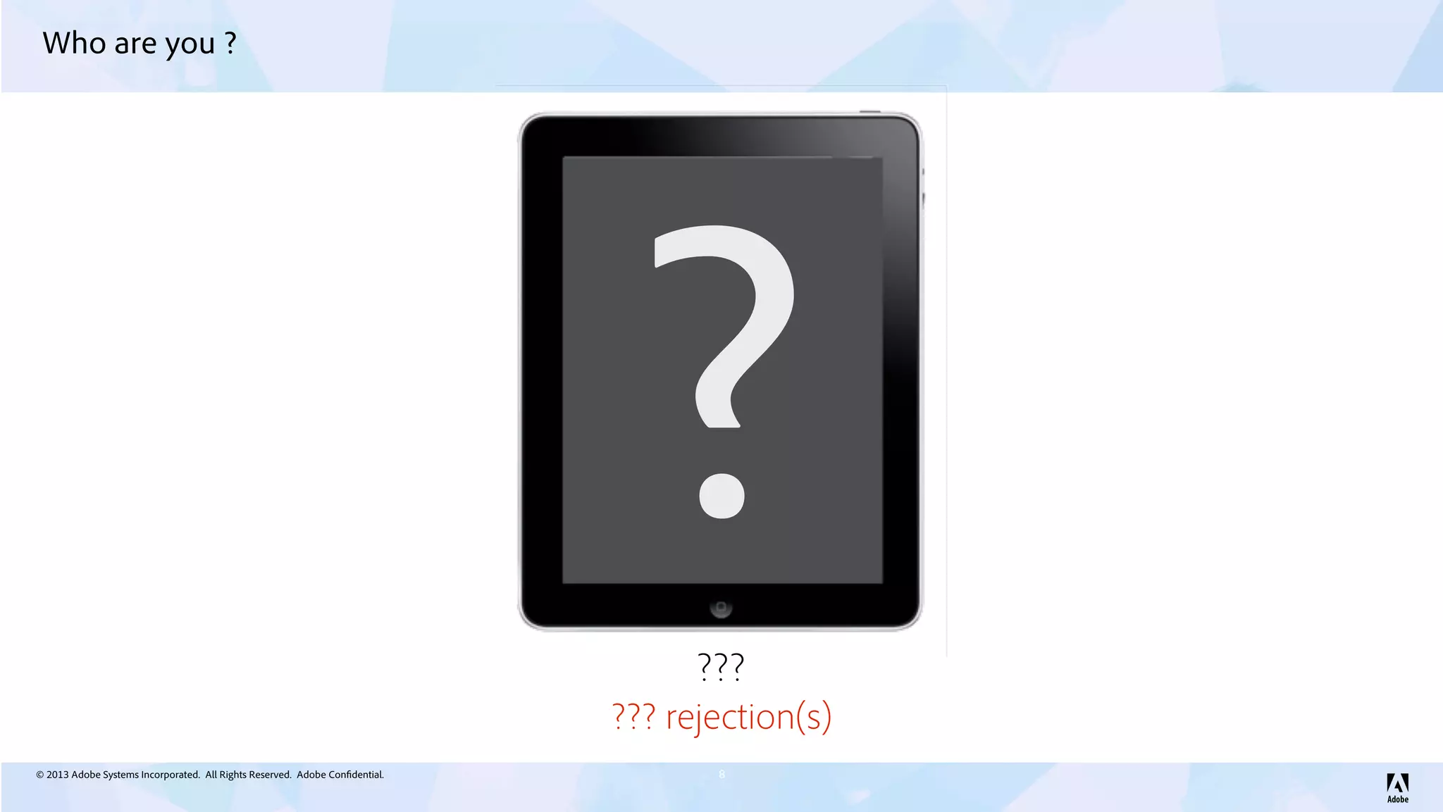 © 2013 Adobe Systems Incorporated. All Rights Reserved. Adobe Confidential.
Who are you ?
8
???
??? rejection(s)
?
 
