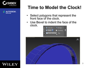 • Select polygons that represent the
front face of the clock.
• Use Bevel to indent the face of the
clock.
5
Time to Model the Clock!
 