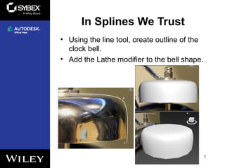 In Splines We Trust
• Using the line tool, create outline of the
clock bell.
• Add the Lathe modifier to the bell shape.
7
 
