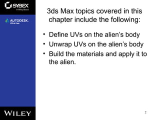 3ds Max topics covered in this
chapter include the following:
• Define UVs on the alien’s body
• Unwrap UVs on the alien’s body
• Build the materials and apply it to
the alien.
2
 