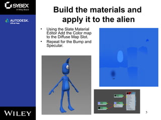 Build the materials and
apply it to the alien
• Using the Slate Material
Editor Add the Color map
to the Diffuse Map Slot.
• Repeat for the Bump and
Specular.
5
 