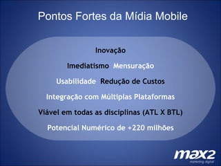 Pontos Fortes da Mídia Mobile Inovação Imediatismo  Mensuração Usabilidade  Redução de Custos Integração com Múltiplas Plataformas Viável em todas as disciplinas (ATL X BTL) Potencial Numérico de +220 milhões 