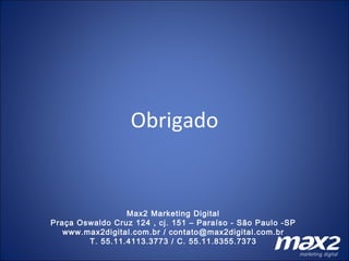 Obrigado Max2 Marketing Digital Praça Oswaldo Cruz 124 , cj. 151 – Paraíso - São Paulo -SP www.max2digital.com.br / contato@max2digital.com.br T. 55.11.4113.3773 / C. 55.11.8355.7373 