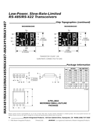 Maxim cannot assume responsibility for use of any circuitry other than circuitry entirely embodied in a Maxim product. No circuit patent licenses are
implied. Maxim reserves the right to change the circuitry and specifications without notice at any time.
16 __________________Maxim Integrated Products, 120 San Gabriel Drive, Sunnyvale, CA 94086 (408) 737-7600
© 1996 Maxim Integrated Products Printed USA is a registered trademark of Maxim Integrated Products.
MAX481/MAX483/MAX485/MAX487–MAX491/MAX1487
Low-Power, Slew-Rate-Limited
RS-485/RS-422 Transceivers
________________________________________________________Package Information
L
α
C
A1B
DIM
A
A1
B
C
D
E
e
H
L
α
MIN
0.036
0.004
0.010
0.005
0.116
0.116
0.188
0.016
0°
MAX
0.044
0.008
0.014
0.007
0.120
0.120
0.198
0.026
6°
MIN
0.91
0.10
0.25
0.13
2.95
2.95
4.78
0.41
0°
MAX
1.11
0.20
0.36
0.18
3.05
3.05
5.03
0.66
6°
INCHES MILLIMETERS
8-PIN µMAX
MICROMAX SMALL-OUTLINE
PACKAGE
0.650.0256
A
e
E H
D
0.101mm
0.004 in
21-0036D
TRANSISTOR COUNT: 248
SUBSTRATE CONNECTED TO GND
MAX488/MAX490
B
RO
0.054"
(1.372mm)
0.080"
(2.032mm)
N.C.
DI
GND
Z
A
VCC
Y
N.C.
_____________________________________________Chip Topographies (continued)
MAX489/MAX491
B
RO
0.054"
(1.372mm)
0.080"
(2.032mm)
DE
DI
GND
Z
A
VCC
Y
RE
 
