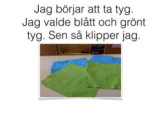 Jag börjar att ta tyg.
Jag valde blått och grönt
tyg. Sen så klipper jag.
 
