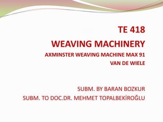 TE 418
WEAVING MACHINERY
AXMINSTER WEAVING MACHINE MAX 91
VAN DE WIELE

SUBM. BY BARAN BOZKUR
SUBM. TO DOC.DR. MEHMET TOPALBEKİROĞLU

 