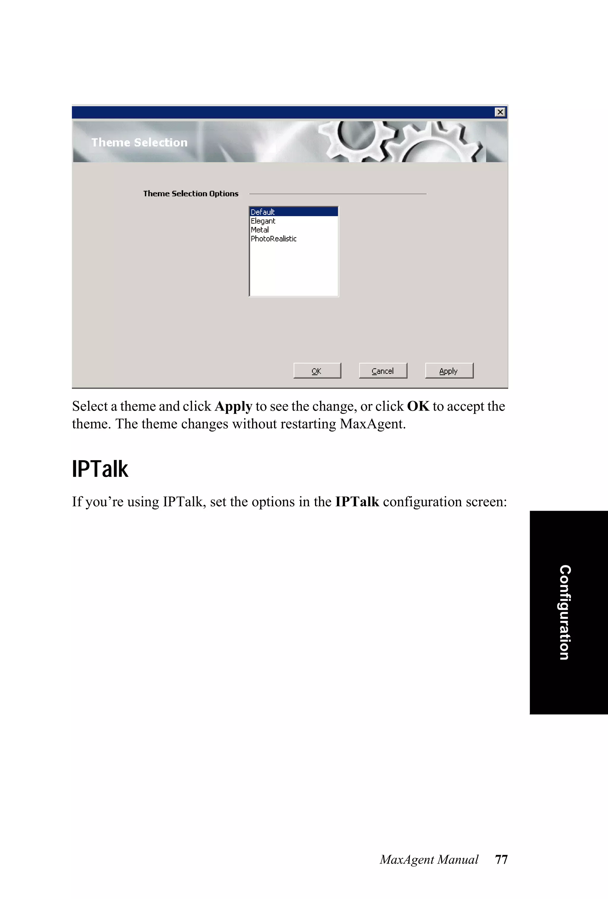 Select a theme and click Apply to see the change, or click OK to accept the
theme. The theme changes without restarting MaxAgent.


IPTalk
If you’re using IPTalk, set the options in the IPTalk configuration screen:


                                                                              Configuration




                                                     MaxAgent Manual     77
 