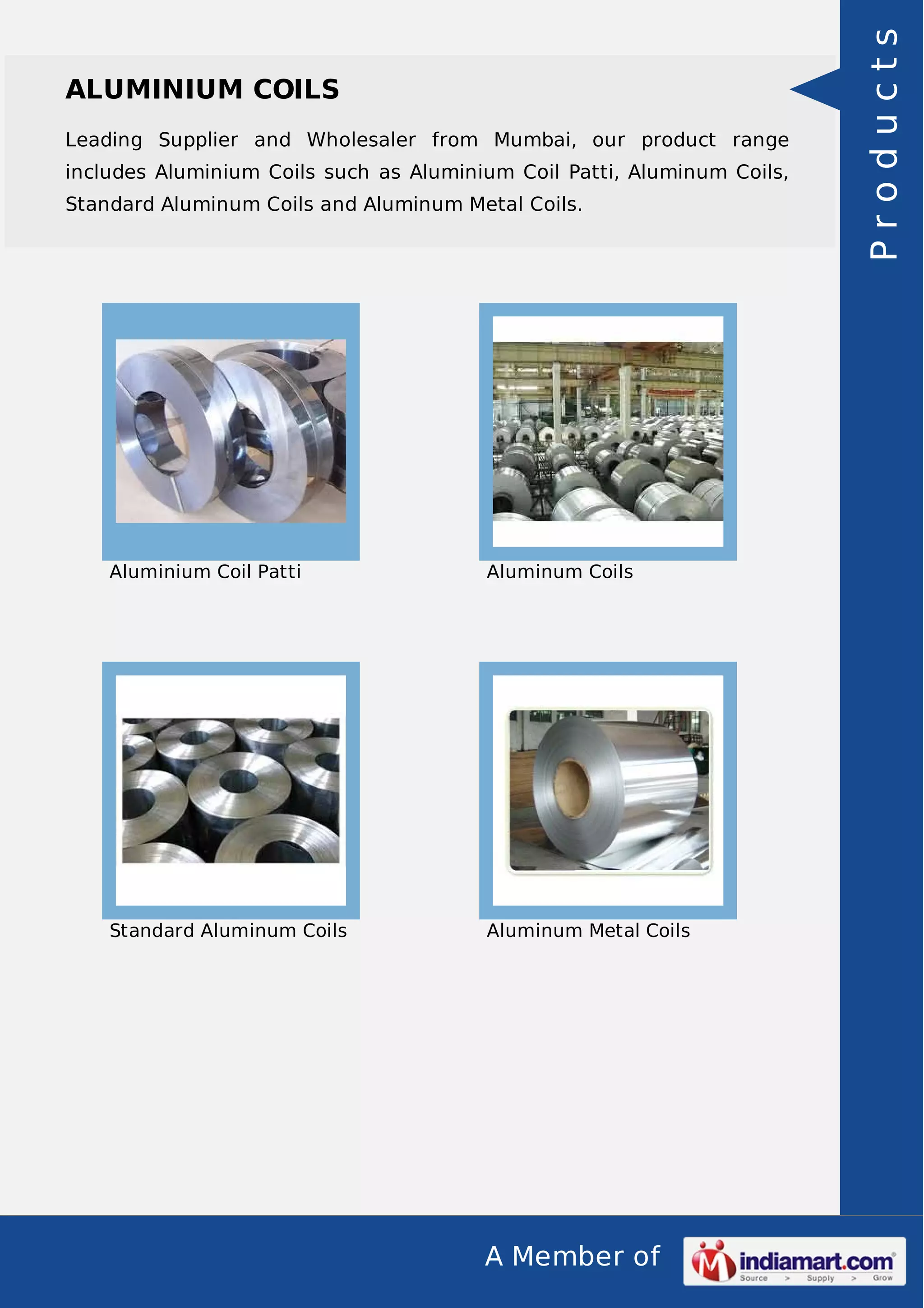 A Member of
ALUMINIUM COILS
Leading Supplier and Wholesaler from Mumbai, our product range
includes Aluminium Coils such as Aluminium Coil Patti, Aluminum Coils,
Standard Aluminum Coils and Aluminum Metal Coils.
Aluminium Coil Patti Aluminum Coils
Standard Aluminum Coils Aluminum Metal Coils
Products
 