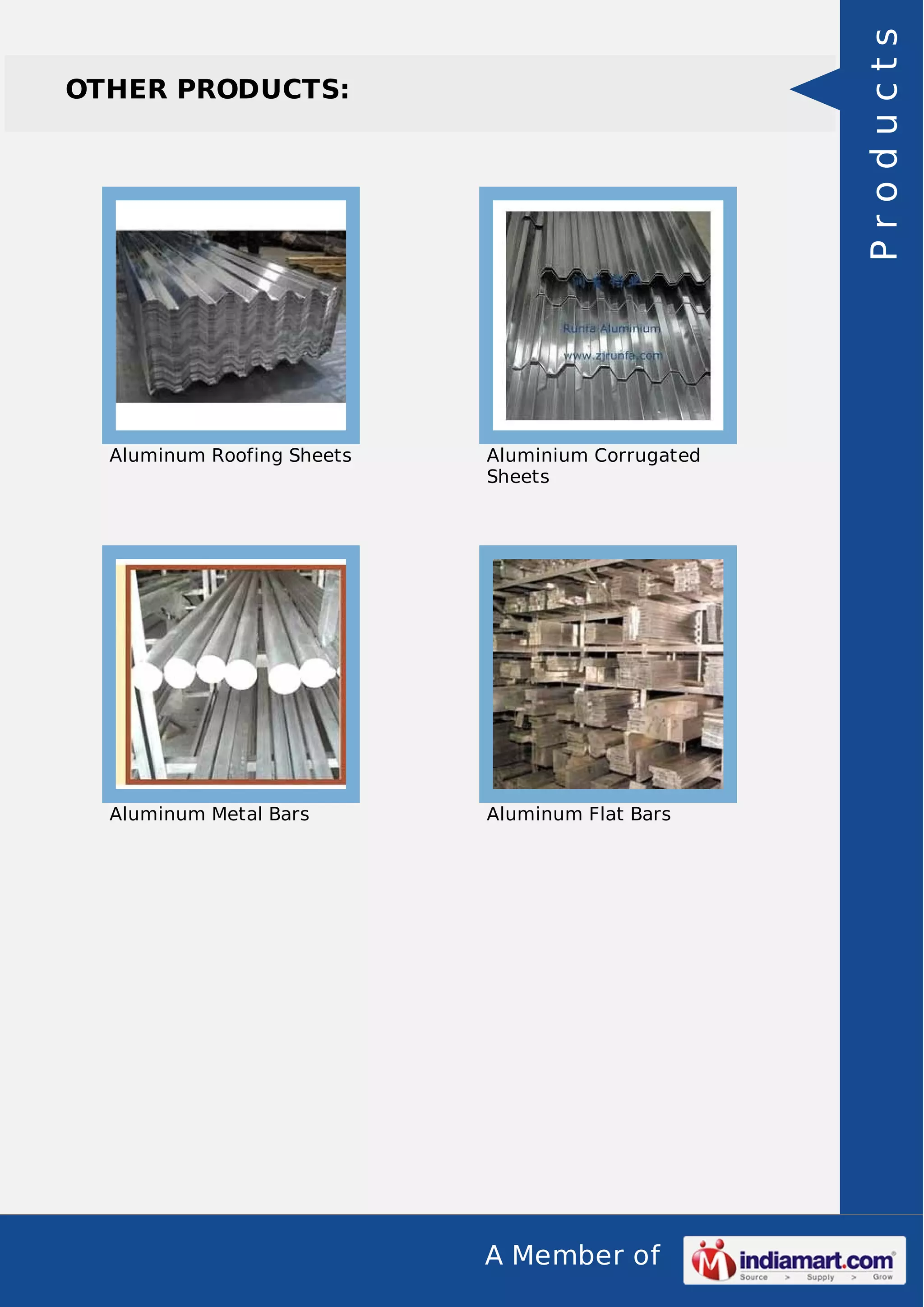 A Member of
OTHER PRODUCTS:
Aluminum Roofing Sheets Aluminium Corrugated
Sheets
Aluminum Metal Bars Aluminum Flat Bars
Products
 