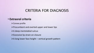 CRITERIA FOR DIAGNOSIS
• Extraoral criteria
Convex profile
Procumbent and everted upper and lower lips
A deep mentolabial sulcus
Excessive lip strain on closure
A long lower face height – vertical growth pattern
 