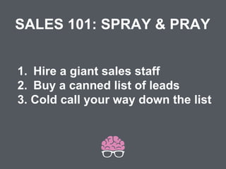 1. Hire a giant sales staff
2. Buy a canned list of leads
3. Cold call your way down the list
SALES 101: SPRAY & PRAY
 