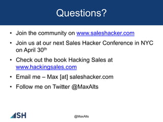 Questions?
• Join the community on www.saleshacker.com
• Join us at our next Sales Hacker Conference in NYC
on April 30th
• Check out the book Hacking Sales at
www.hackingsales.com
• Email me – Max [at] saleshacker.com
• Follow me on Twitter @MaxAlts
@MaxAlts
 