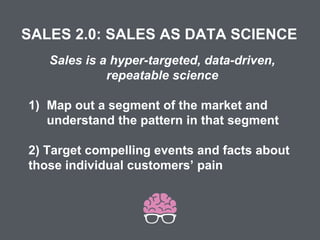 Sales is a hyper-targeted, data-driven,
repeatable science
SALES 2.0: SALES AS DATA SCIENCE
1) Map out a segment of the market and
understand the pattern in that segment
2) Target compelling events and facts about
those individual customers’ pain
 