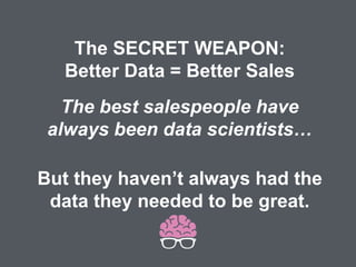 The SECRET WEAPON:
Better Data = Better Sales
The best salespeople have
always been data scientists…
But they haven’t always had the
data they needed to be great.
 