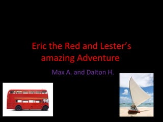 Eric the Red and Lester’s
  amazing Adventure
     Max A. and Dalton H.
 