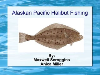 Alaskan Pacific Halibut Fishing By: Maxwell Scroggins Anica Miller 
