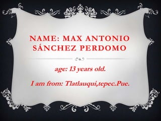 NAME: MAX ANTONIO
SÁNCHEZ PERDOMO

       age: 13 years old.
I am from: Tlatlauqui,tepec.Pue.
 