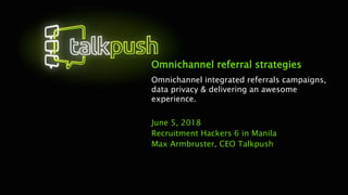 Omnichannel referral strategies
Omnichannel integrated referrals campaigns,
data privacy & delivering an awesome
experience.
June 5, 2018
Recruitment Hackers 6 in Manila
Max Armbruster, CEO Talkpush
 