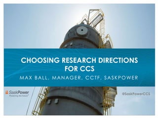 Carbon Capture and Storage Initiatives
E X E C U T I V E S T R A T E G I C
P L A N N I N G S E S S I O N
CHOOSING RESEARCH DIRECTIONS
FOR CCS
@SaskPowerCCS
MAX BALL, MANAGER, CCTF, SASKPOWER
 