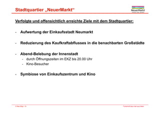 Stadtquartier „NeuerMarkt“
Verfolgte und offensichtlich erreichte Ziele mit dem Stadtquartier:
A f t d Ei k f t dt N kt- Aufwertung der Einkaufsstadt Neumarkt
- Reduzierung des Kaufkraftabflusses in die benachbarten GroßstädteReduzierung des Kaufkraftabflusses in die benachbarten Großstädte
- Abend-Belebung der Innenstadt
- durch Öffnungszeiten im EKZ bis 20.00 Uhr
- Kino-Besucher
- Symbiose von Einkaufszentrum und Kino
Fortschritt baut man aus Ideen.© Max Bögl | 19
 