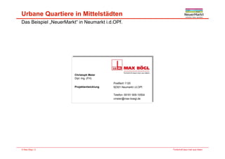 Das Beispiel „NeuerMarkt“ in Neumarkt i.d.OPf.
Urbane Quartiere in Mittelstädten
Christoph Meier
Dipl.-Ing. (FH)p g ( )
Projektentwicklung
Postfach 1120
92301 Neumarkt i.d.OPf.
Telefon: 09181 909-10504
cmeier@max-boegl.de
Fortschritt baut man aus Ideen.© Max Bögl | 2
 