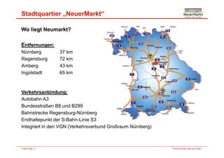 Stadtquartier „NeuerMarkt“
Wo liegt Neumarkt?
E fEntfernungen:
Nürnberg 37 km
Regensburg 72 kmg g
Amberg 43 km
Ingolstadt 65 km
Verkehrsanbindung:
Autobahn A3
Bundesstraßen B8 und B299
Bahnstrecke Regensburg-Nürnbergg g g
Endhaltepunkt der S-Bahn-Linie S3
Integriert in den VGN (Verkehrsverbund Großraum Nürnberg)
Fortschritt baut man aus Ideen.© Max Bögl | 3
 
