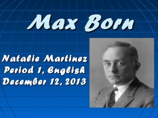 Max Born
Natalie Martinez
Period 1, English
December 12, 2013

 