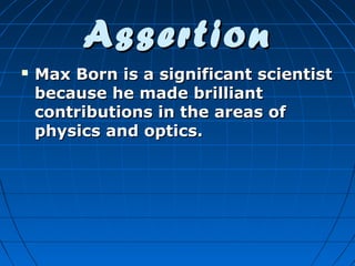 Assertion


Max Born is a significant scientist
because he made brilliant
contributions in the areas of
physics and optics.

 