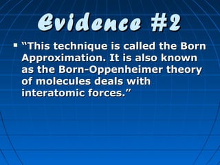 Evidence #2


“This technique is called the Born
Approximation. It is also known
as the Born-Oppenheimer theory
of molecules deals with
interatomic forces.”

 