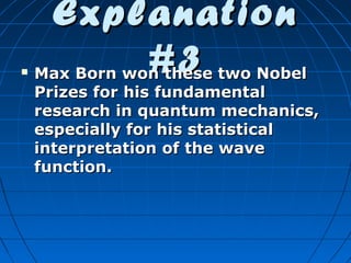 

Explanation
#3

Max Born won these two Nobel
Prizes for his fundamental
research in quantum mechanics,
especially for his statistical
interpretation of the wave
function.

 