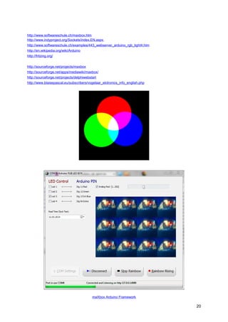http://www.softwareschule.ch/maxbox.htm
http://www.indyproject.org/Sockets/index.EN.aspx
http://www.softwareschule.ch/examples/443_webserver_arduino_rgb_light4.htm
http://en.wikipedia.org/wiki/Arduino
http://fritzing.org/
http://sourceforge.net/projects/maxbox
http://sourceforge.net/apps/mediawiki/maxbox/
http://sourceforge.net/projects/delphiwebstart
http://www.blaisepascal.eu/subscribers/vogelaar_elctronics_info_english.php
maXbox Arduino Framework
20
 