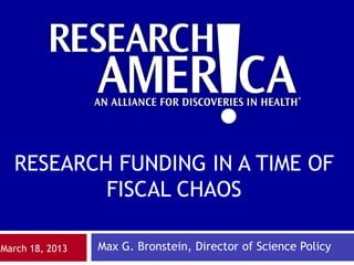 RESEARCH FUNDING IN A TIME OF
          FISCAL CHAOS

March 18, 2013   Max G. Bronstein, Director of Science Policy
 