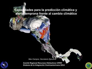 Capacidades para la predicción climática y  alerta temprana frente al cambio climático Comité Regional Recursos Hidráulicos CRRH Sistema de la Integración Centroamericana SICA Max Campos, Secretario Ejecutivo 