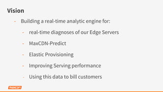 Vision
-  Building a real-time analytic engine for:
-  real-time diagnoses of our Edge Servers
-  MaxCDN-Predict
-  Elastic Provisioning
-  Improving Serving performance
-  Using this data to bill customers
 