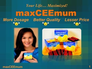 Your Life… Maximized!

     maxCEEmum
More Dosage    Better Quality   Lesser Price




maxCEEmum                                  1
 