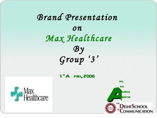 Brand Presentation  on  Max Healthcare By Group ‘3’ 1 st  April, 2006 A nil tin nubha rchita 