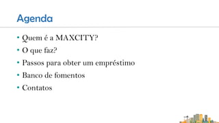 Agenda
• Quem é a MAXCITY?
• O que faz?
• Passos para obter um empréstimo
• Banco de fomentos
• Contatos
 