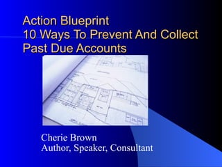 Action Blueprint 10 Ways To Prevent And Collect Past Due Accounts Cherie Brown Author, Speaker, Consultant 