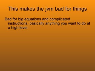 This makes the jvm bad for things
Bad for big equations and complicated
 instructions, basically anything you want to do at
 a high level
 