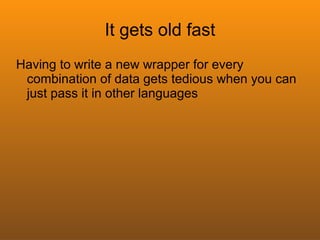 It gets old fast
Having to write a new wrapper for every
 combination of data gets tedious when you can
 just pass it in other languages
 