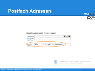 Postfach Adressen                                                                              MAXCRM




                                                                  Bei der Funktion "Office Dokument" kann man bequem
                                                                  zwischen Haus.- und Postadresse wählen.




Moderne und flexible CRM Software für Unternehmen im B2B Umfeld                                       www.MAXCRM.com
 