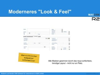 Moderneres "Look & Feel"                                                                           MAXCRM




                                                                  Alle Masken gewinnen durch das neue schlichtere,
                                                                       trendige Layout - nicht nur an Platz.




Moderne und flexible CRM Software für Unternehmen im B2B Umfeld                                            www.MAXCRM.com
 